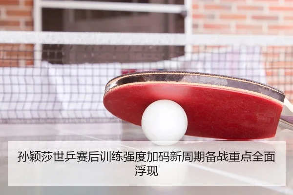 孙颖莎世乒赛后训练强度加码新周期备战重点全面浮现